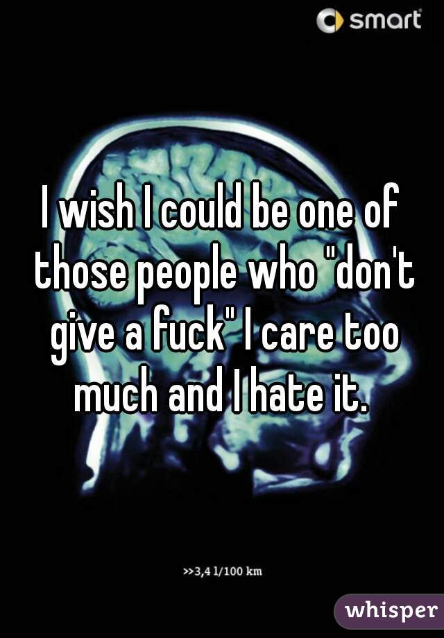 I wish I could be one of those people who "don't give a fuck" I care too much and I hate it. 