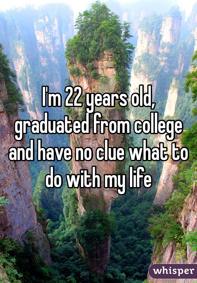 I'm 22 years old, graduated from college and have no clue what to do with my life