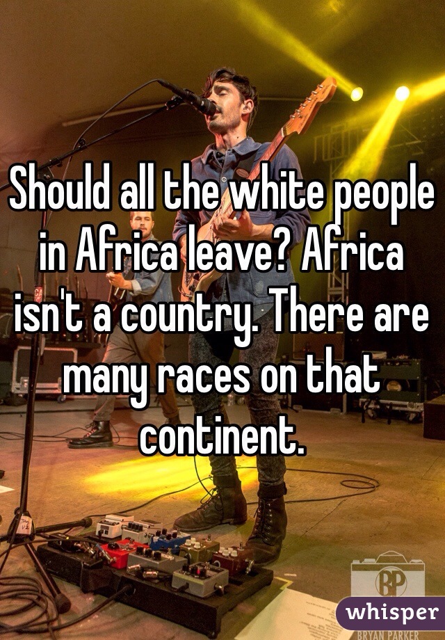 Should all the white people in Africa leave? Africa isn't a country. There are many races on that continent. 