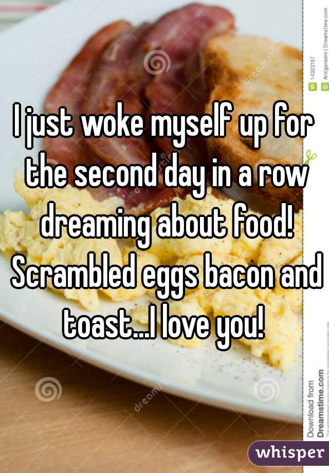 I just woke myself up for the second day in a row dreaming about food! Scrambled eggs bacon and toast...I love you! 