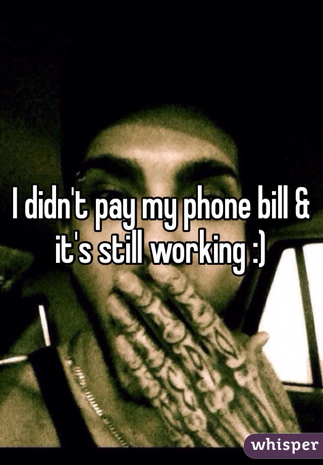 I didn't pay my phone bill & it's still working :)