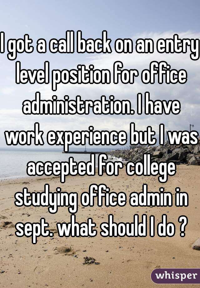 I got a call back on an entry level position for office administration. I have work experience but I was accepted for college studying office admin in sept. what should I do ?