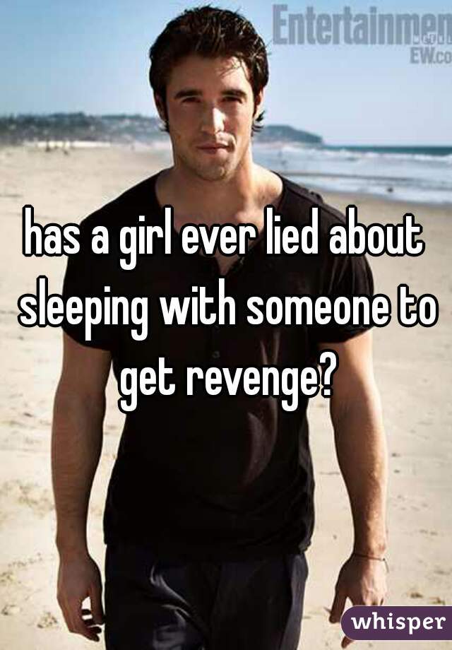 has a girl ever lied about sleeping with someone to get revenge?