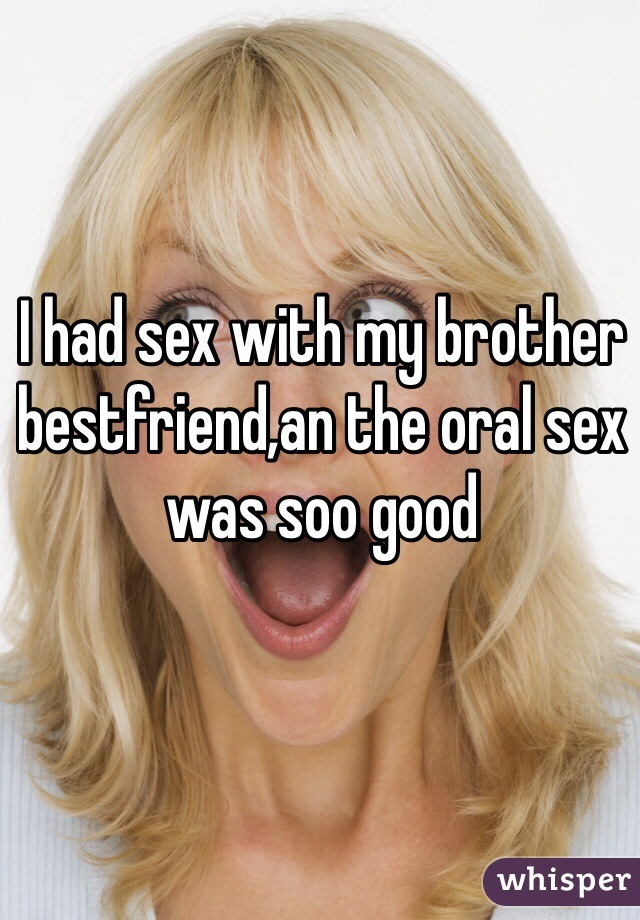 I had sex with my brother bestfriend,an the oral sex was soo good