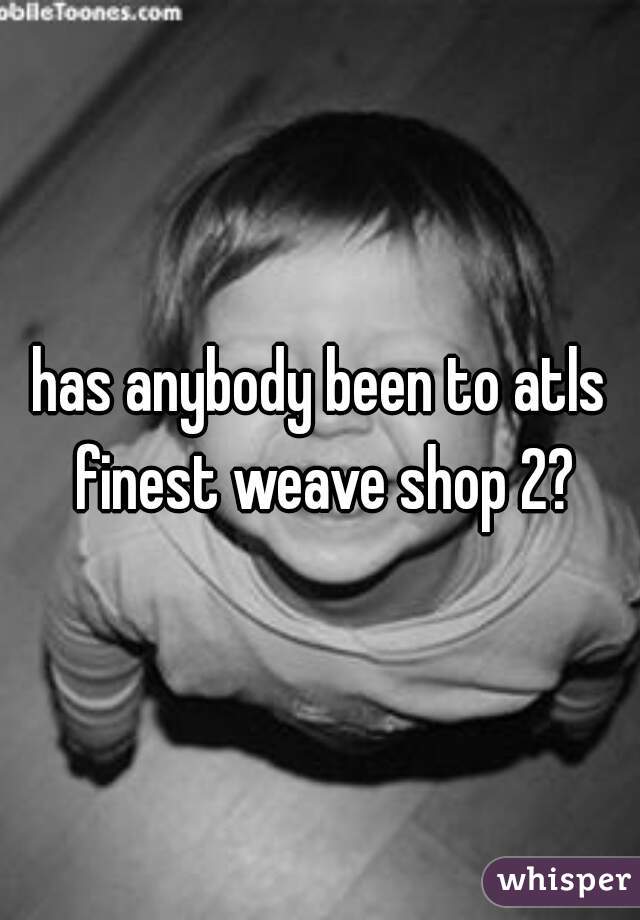 has anybody been to atls finest weave shop 2?