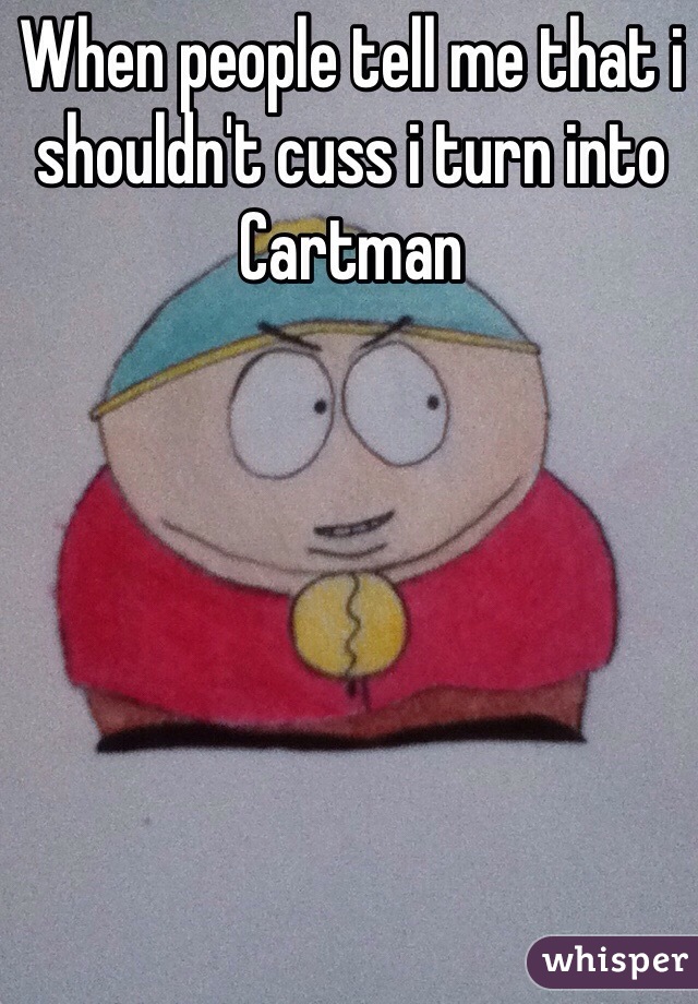 When people tell me that i shouldn't cuss i turn into Cartman
