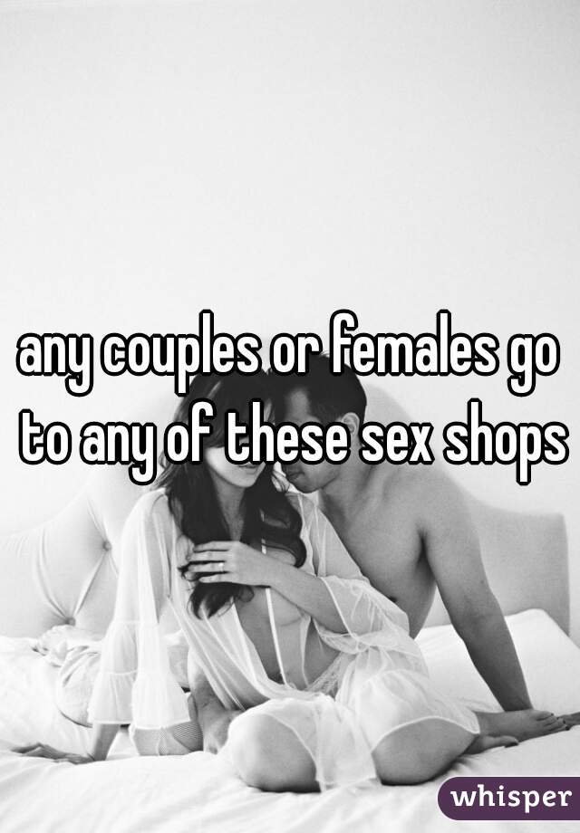 any couples or females go to any of these sex shops