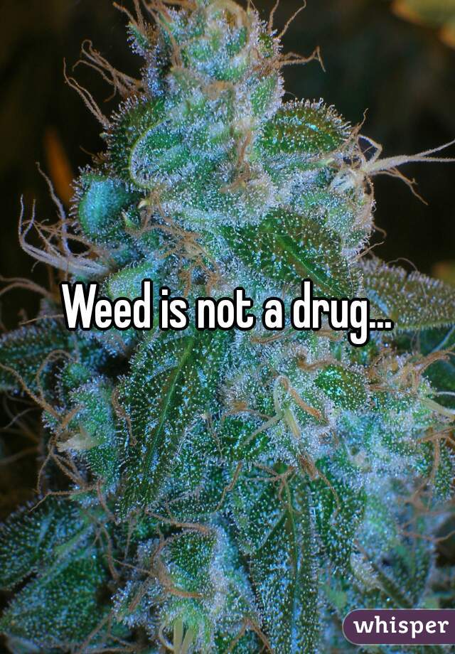 Weed is not a drug...