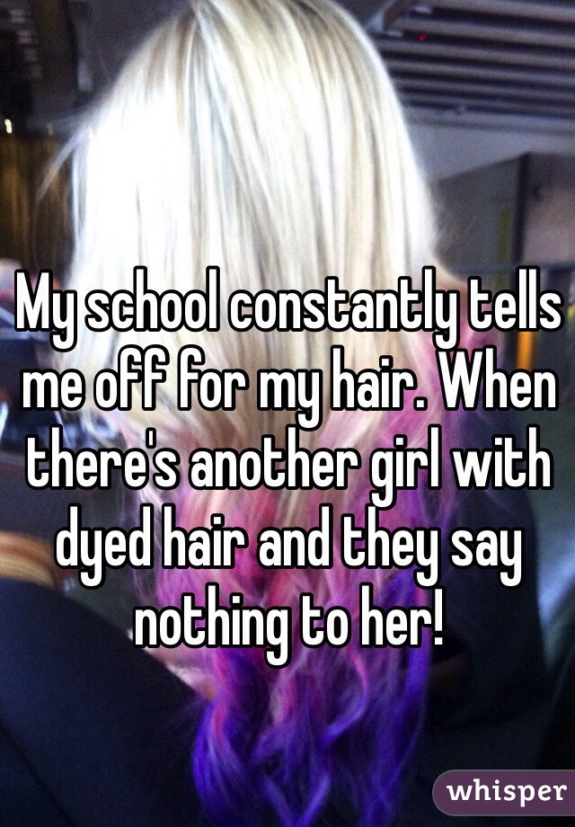 My school constantly tells me off for my hair. When there's another girl with dyed hair and they say nothing to her! 