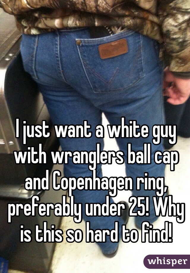 I just want a white guy with wranglers ball cap and Copenhagen ring, preferably under 25! Why is this so hard to find! 