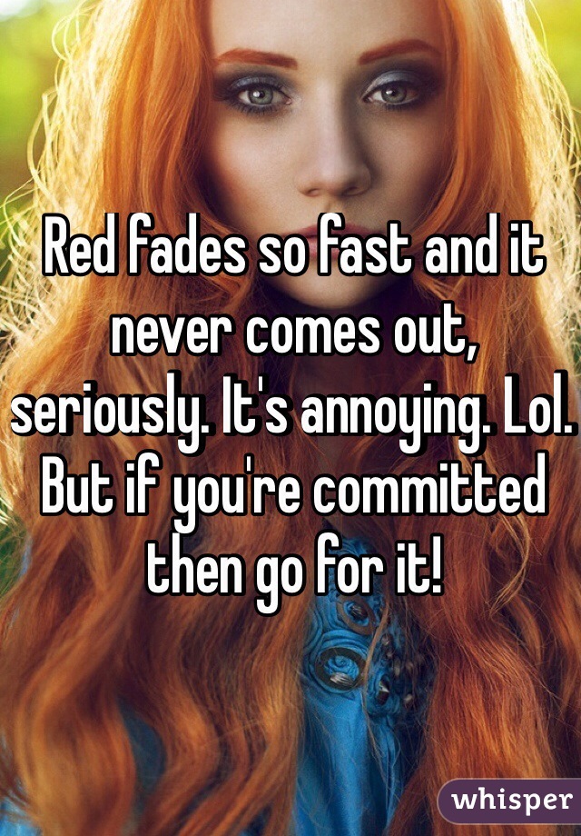 Red fades so fast and it never comes out, seriously. It's annoying. Lol. But if you're committed then go for it! 
