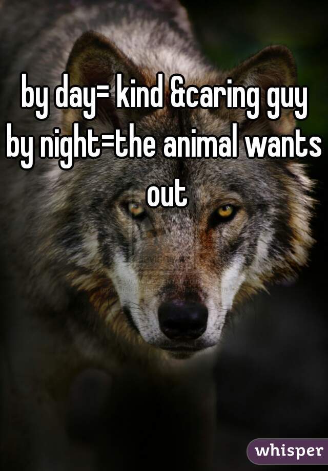 by day= kind &caring guy
by night=the animal wants out