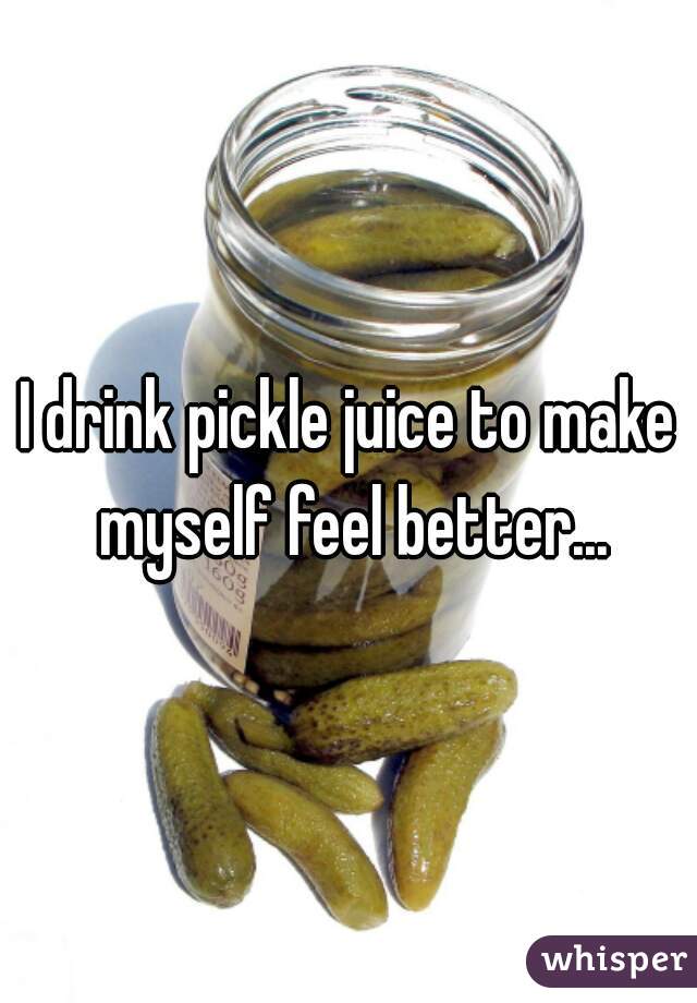 I drink pickle juice to make myself feel better...