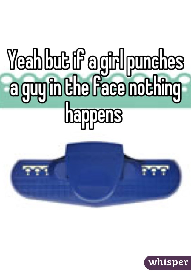 Yeah but if a girl punches a guy in the face nothing happens 