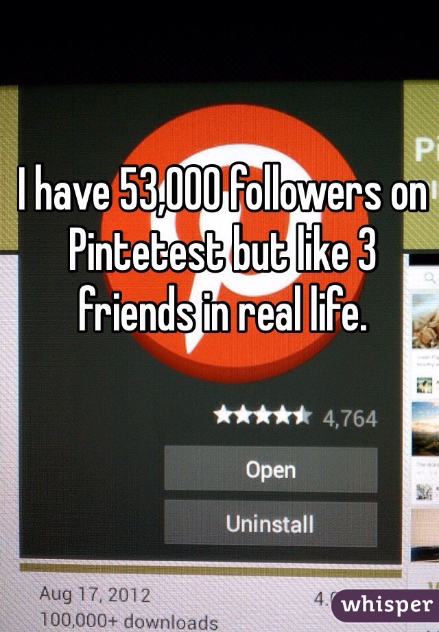 I have 53,000 followers on Pintetest but like 3 friends in real life.
