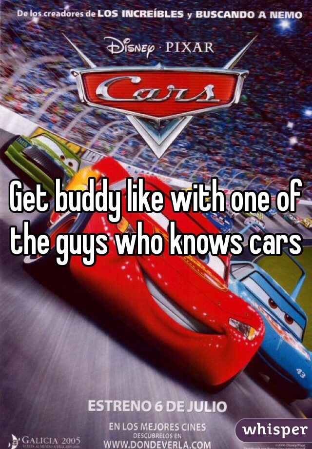 Get buddy like with one of the guys who knows cars