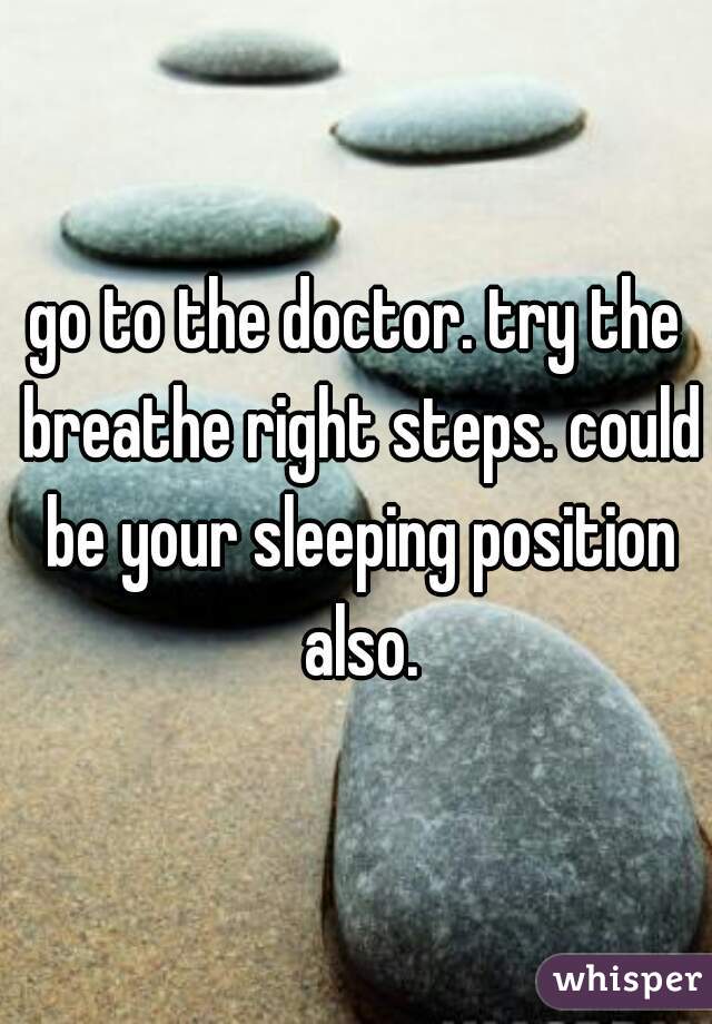 go to the doctor. try the breathe right steps. could be your sleeping position also.