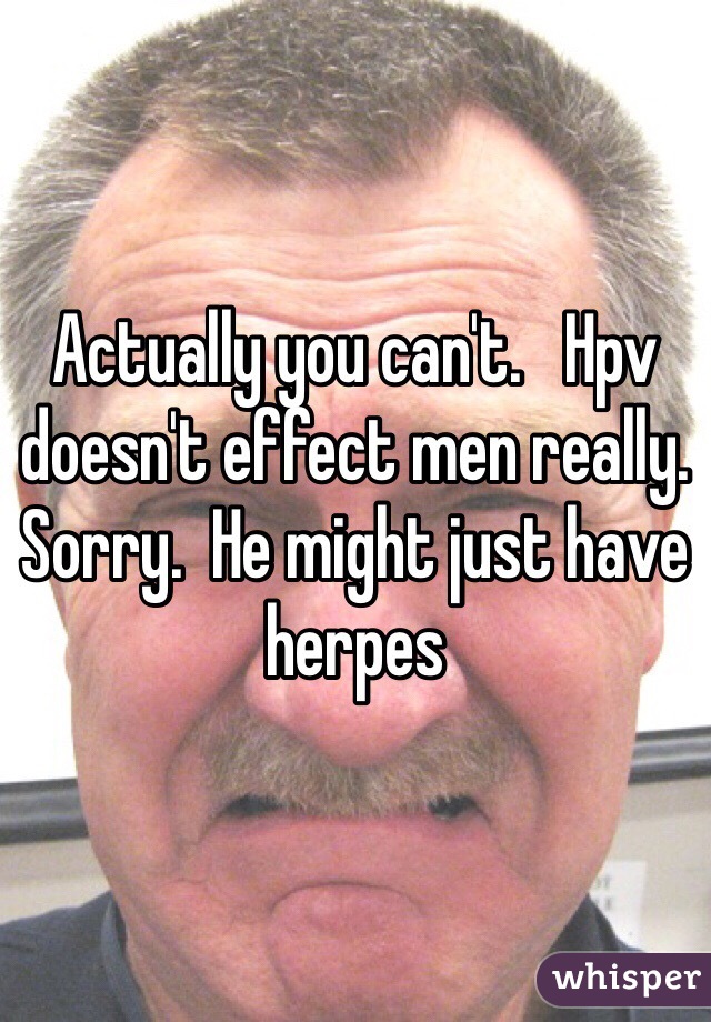 Actually you can't.   Hpv doesn't effect men really.  Sorry.  He might just have herpes 