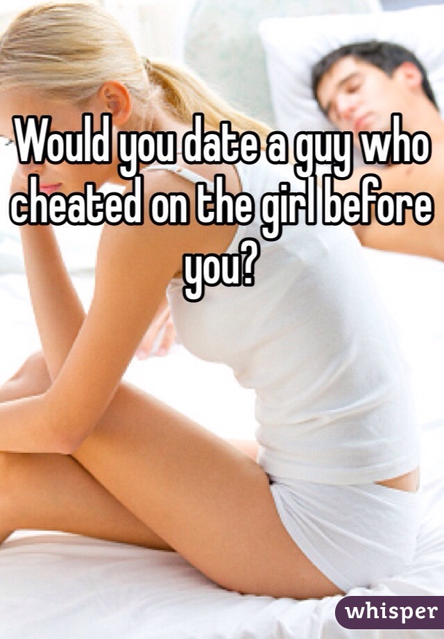 Would you date a guy who cheated on the girl before you? 