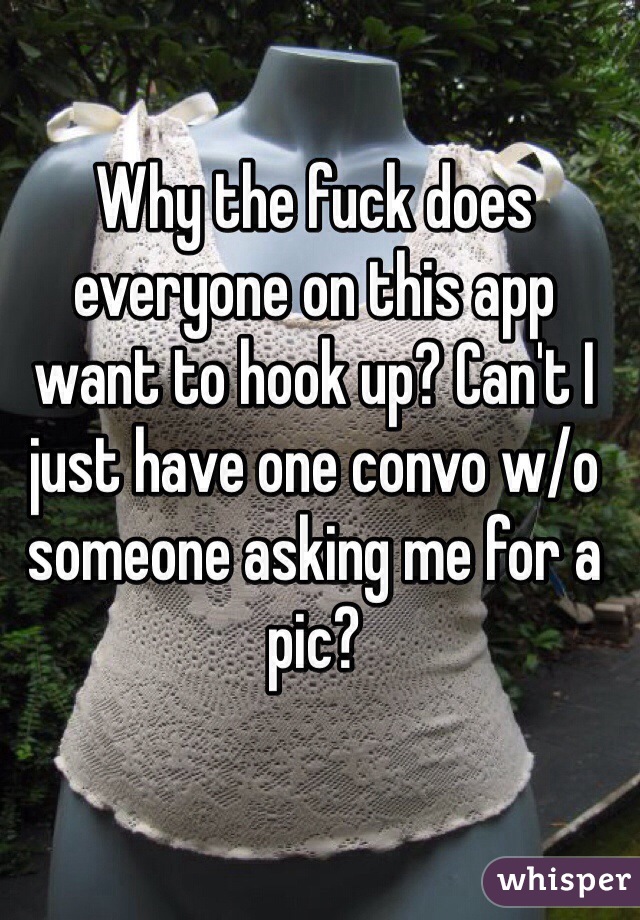 Why the fuck does everyone on this app want to hook up? Can't I just have one convo w/o someone asking me for a pic?