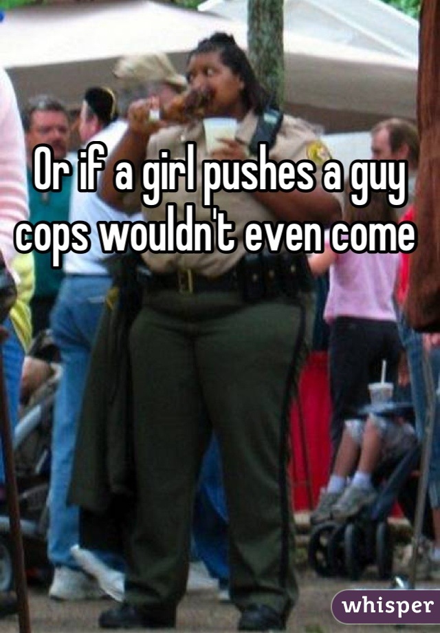 Or if a girl pushes a guy cops wouldn't even come 