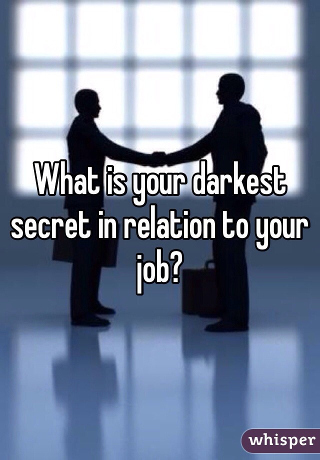 What is your darkest secret in relation to your job?