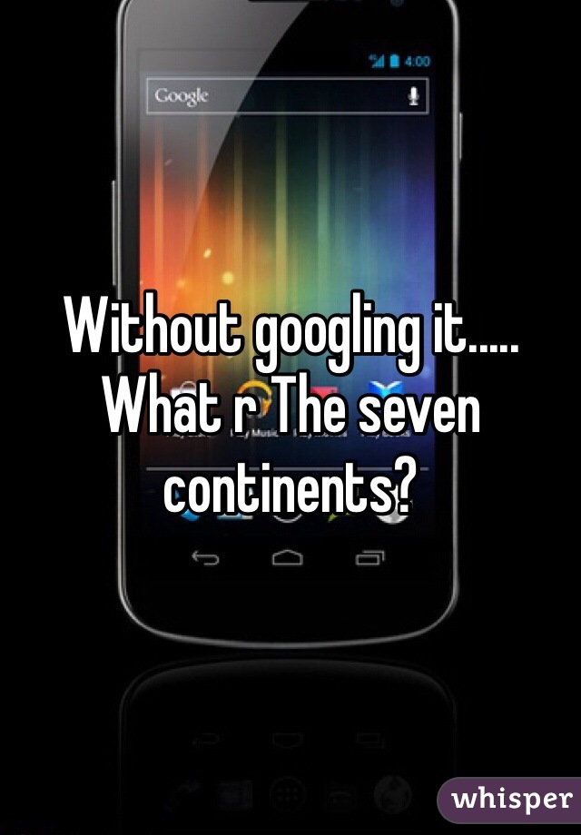 Without googling it..... What r The seven continents? 