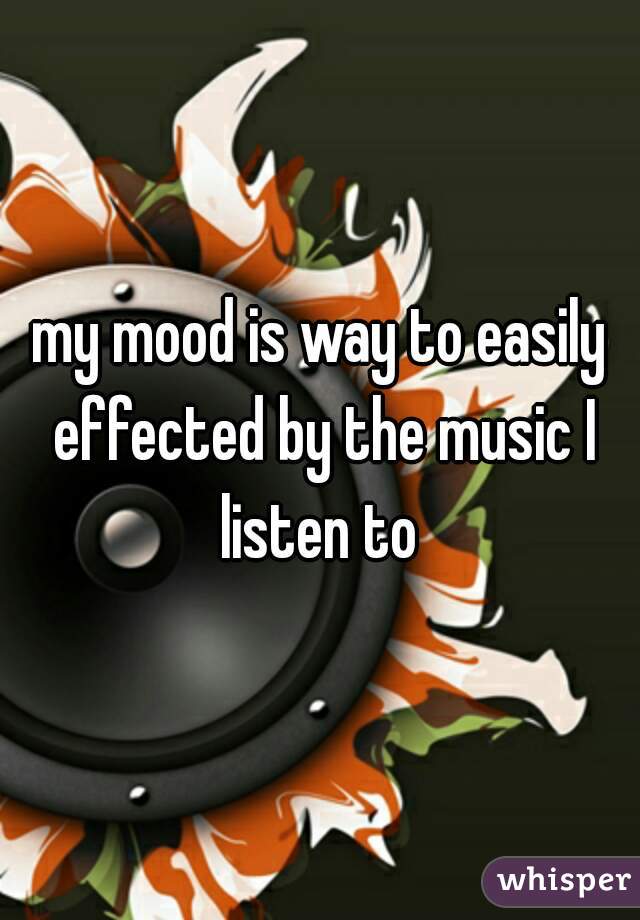my mood is way to easily effected by the music I listen to 