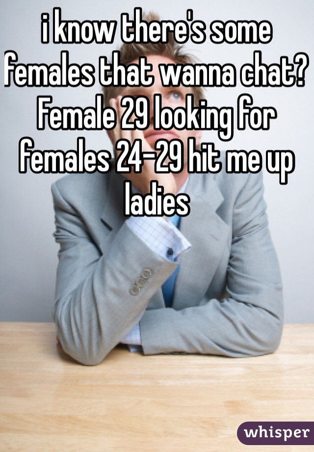 i know there's some females that wanna chat? Female 29 looking for  females 24-29 hit me up ladies 