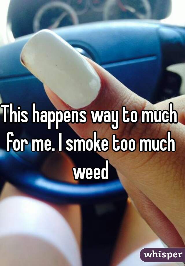 This happens way to much for me. I smoke too much weed