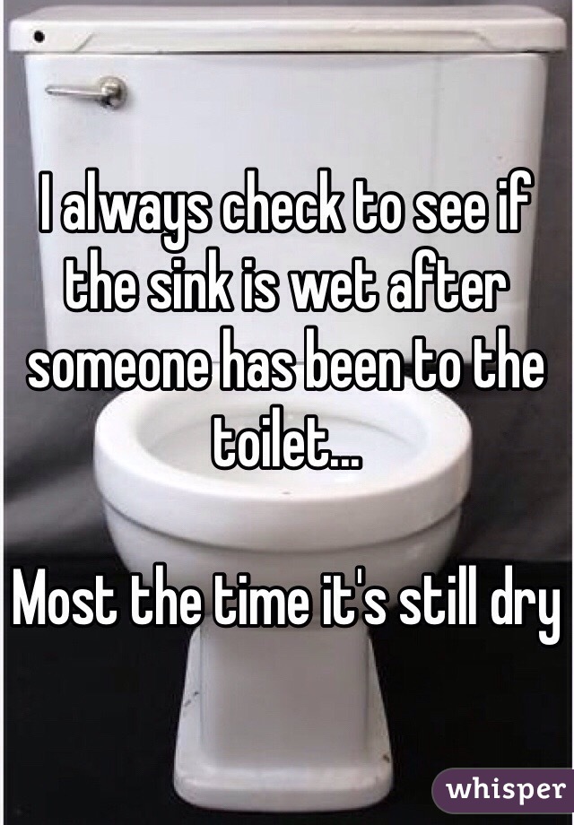 I always check to see if the sink is wet after someone has been to the toilet...

Most the time it's still dry