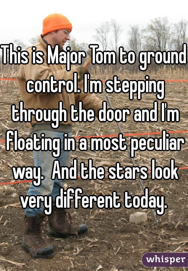 This is Major Tom to ground control. I'm stepping through the door and I'm floating in a most peculiar way.  And the stars look very different today. 