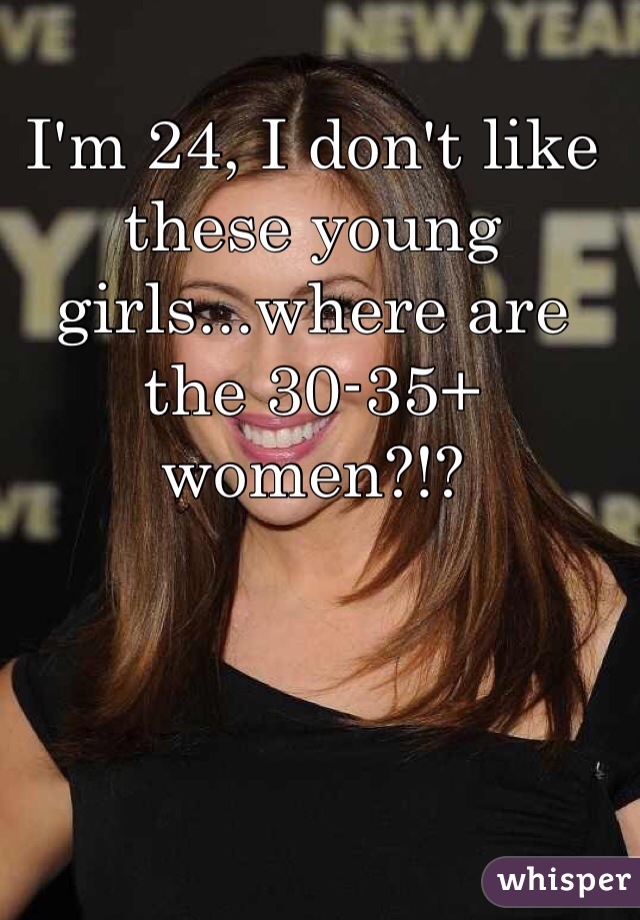 I'm 24, I don't like these young girls...where are the 30-35+ women?!?