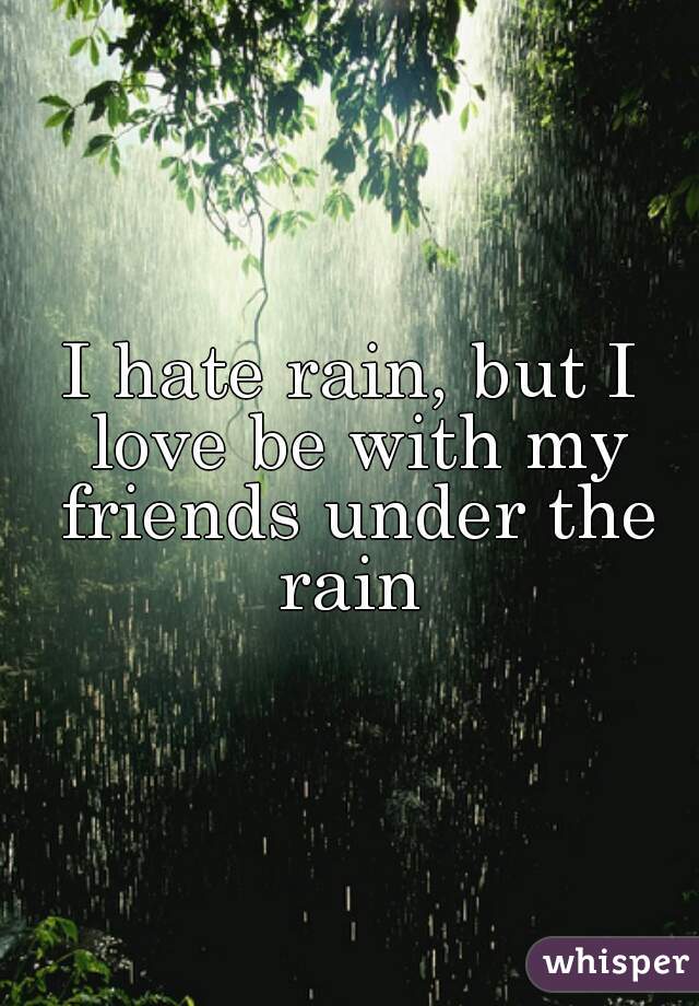 I hate rain, but I love be with my friends under the rain 