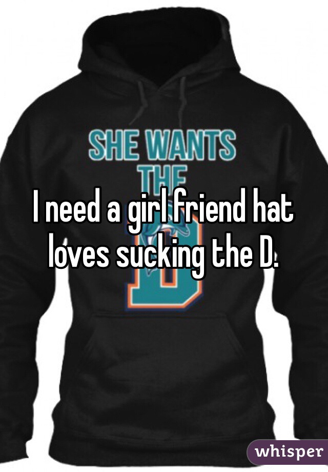 I need a girl friend hat loves sucking the D. 