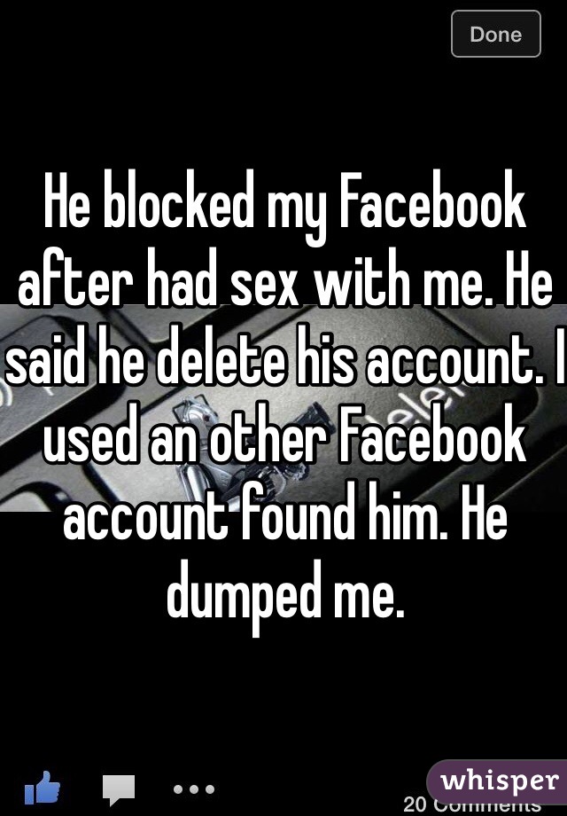 He blocked my Facebook after had sex with me. He said he delete his account. I used an other Facebook account found him. He dumped me. 