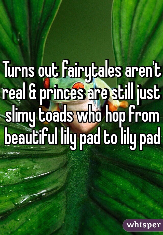 Turns out fairytales aren't real & princes are still just slimy toads who hop from beautiful lily pad to lily pad