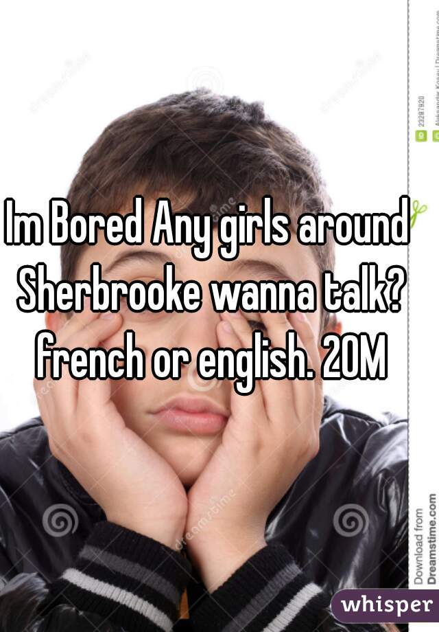 Im Bored Any girls around Sherbrooke wanna talk? french or english. 20M
