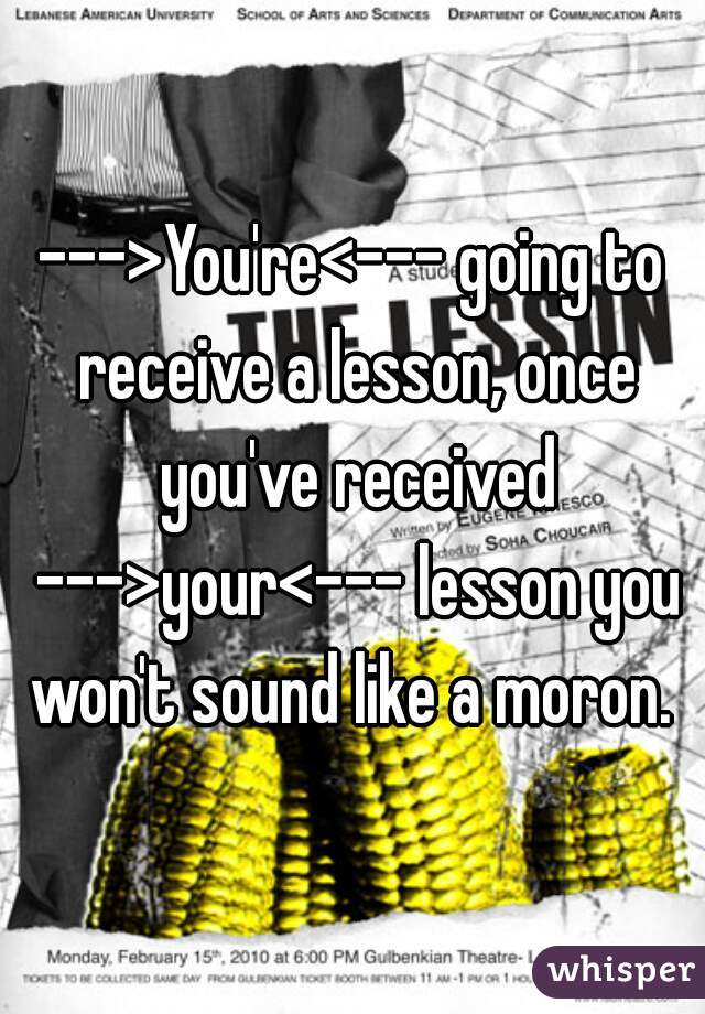 --->You're<--- going to receive a lesson, once you've received --->your<--- lesson you won't sound like a moron. 