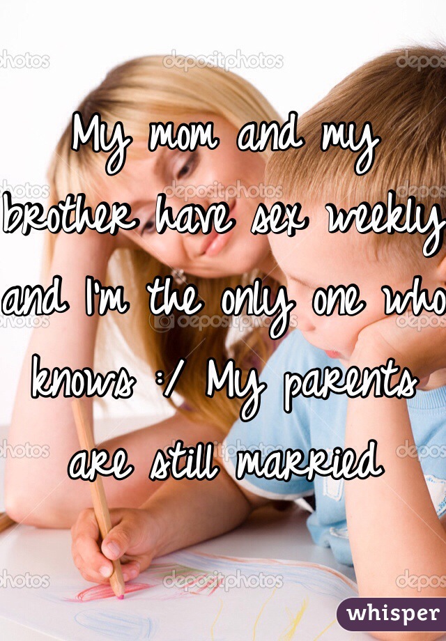 My mom and my brother have sex weekly and I'm the only one who knows :/ My parents are still married 