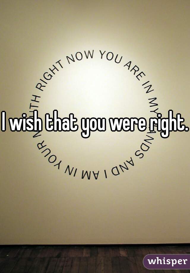 I wish that you were right. 
