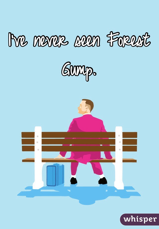 I've never seen Forest Gump. 
