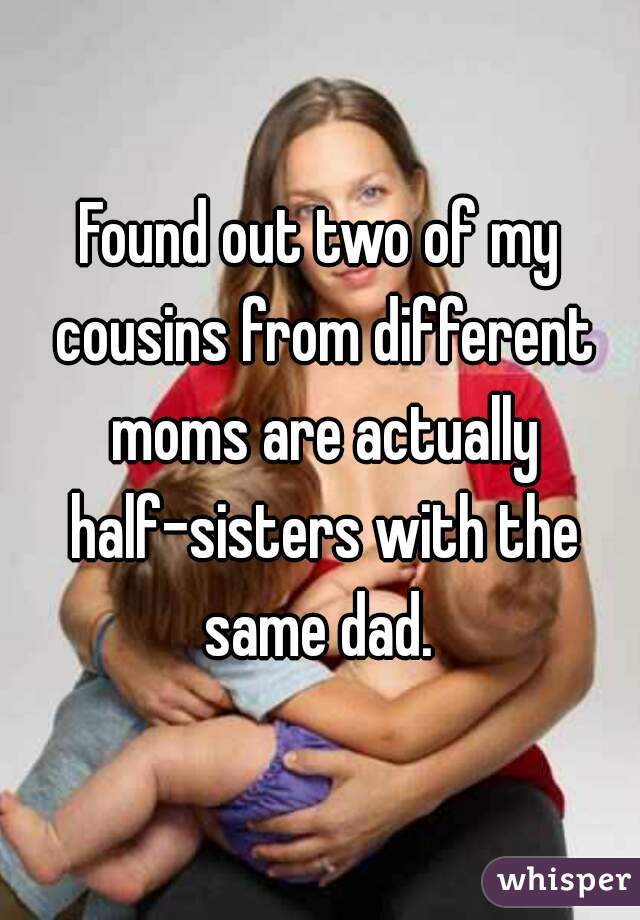 Found out two of my cousins from different moms are actually half-sisters with the same dad. 