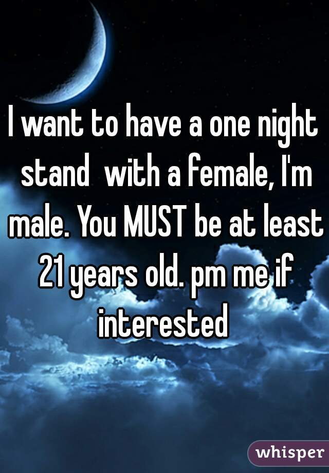I want to have a one night stand  with a female, I'm male. You MUST be at least 21 years old. pm me if interested 