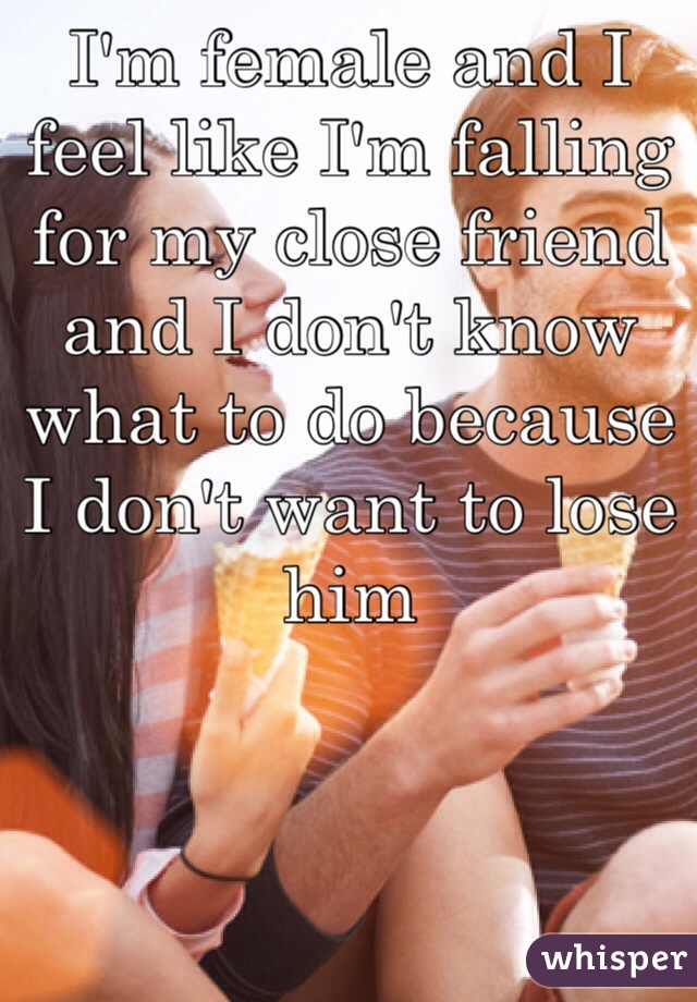 I'm female and I feel like I'm falling for my close friend and I don't know what to do because I don't want to lose him 