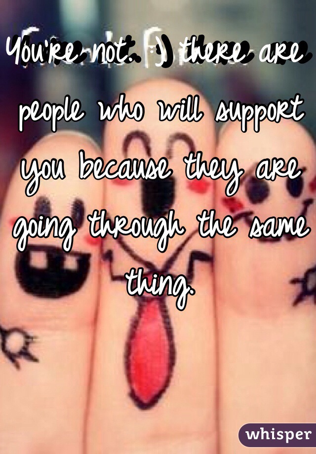 You're not. :) there are people who will support you because they are going through the same thing.