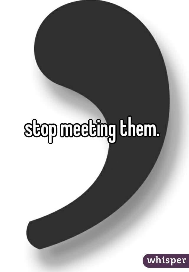 stop meeting them. 