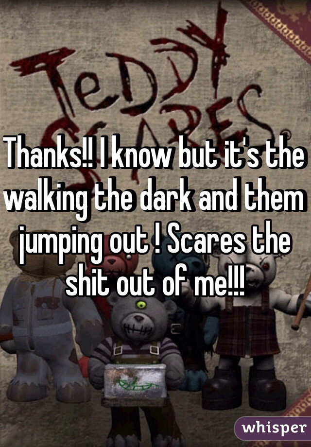 Thanks!! I know but it's the walking the dark and them jumping out ! Scares the shit out of me!!!