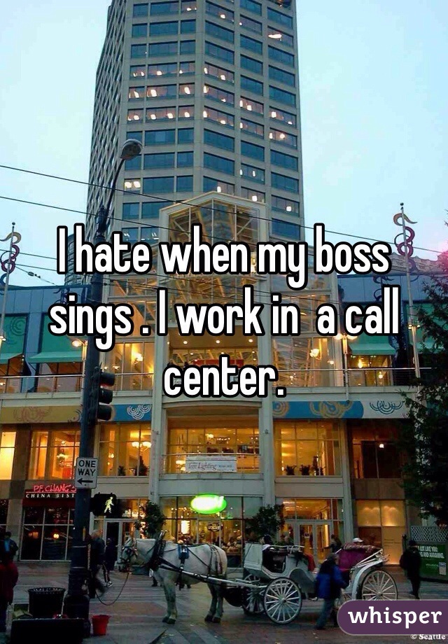 I hate when my boss sings . I work in  a call center.