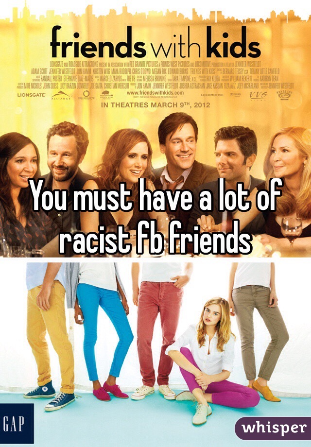 You must have a lot of racist fb friends 
